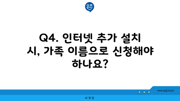 Q4. 인터넷 추가 설치 시, 가족 이름으로 신청해야 하나요?