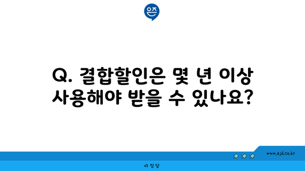 Q. 결합할인은 몇 년 이상 사용해야 받을 수 있나요?