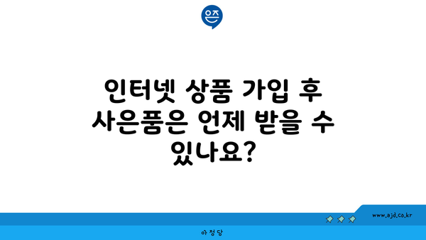 인터넷 상품 가입 후 사은품은 언제 받을 수 있나요?