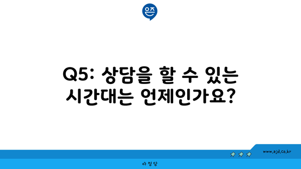 Q5: 상담을 할 수 있는 시간대는 언제인가요?