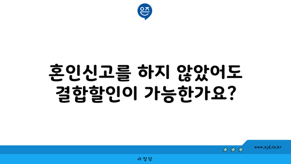 혼인신고를 하지 않았어도 결합할인이 가능한가요?