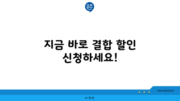 지금 바로 결합 할인 신청하세요!