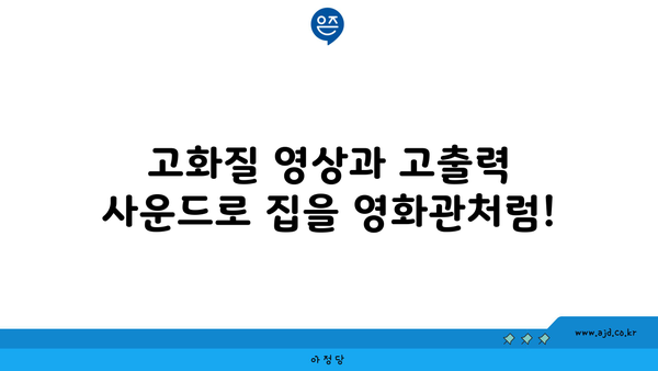 고화질 영상과 고출력 사운드로 집을 영화관처럼!