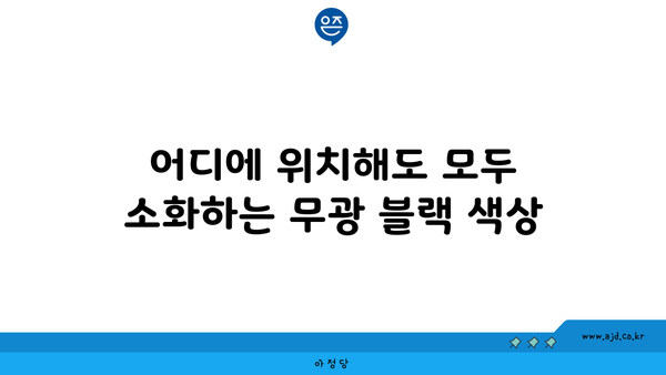 어디에 위치해도 모두 소화하는 무광 블랙 색상