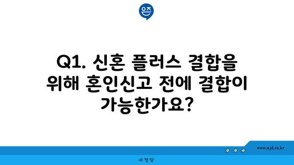 Q1. 신혼 플러스 결합을 위해 혼인신고 전에 결합이 가능한가요?