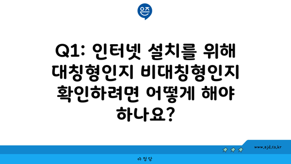 Q1: 인터넷 설치를 위해 대칭형인지 비대칭형인지 확인하려면 어떻게 해야 하나요?