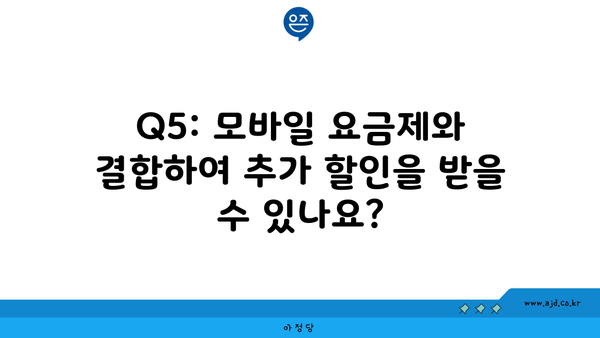 Q5: 모바일 요금제와 결합하여 추가 할인을 받을 수 있나요?