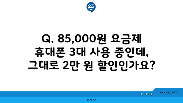 Q. 85,000원 요금제 휴대폰 3대 사용 중인데, 그대로 2만 원 할인인가요?