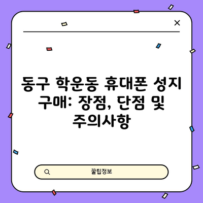 동구 학운동 휴대폰 성지 구매: 장점, 단점 및 주의사항