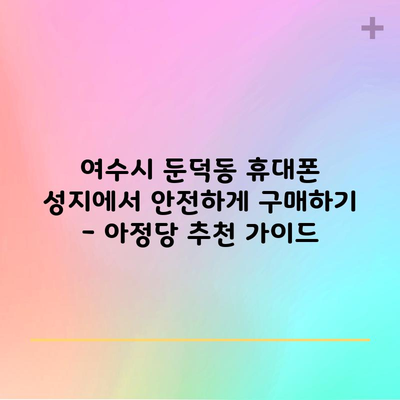 여수시 둔덕동 휴대폰 성지에서 안전하게 구매하기 – 아정당 추천 가이드