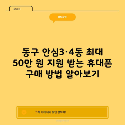 동구 안심3·4동 최대 50만 원 지원 받는 휴대폰 구매 방법 알아보기