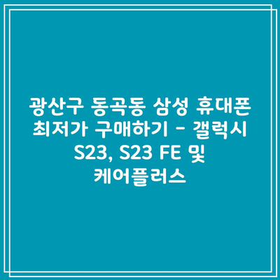 광산구 동곡동 삼성 휴대폰 최저가 구매하기 – 갤럭시 S23, S23 FE 및 케어플러스