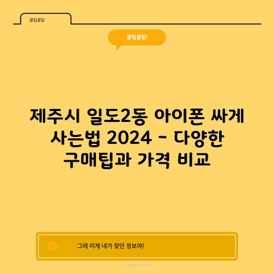 제주시 일도2동 아이폰 싸게 사는법 2024 – 다양한 구매팁과 가격 비교