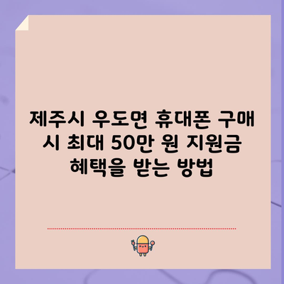 제주시 우도면 휴대폰 구매 시 최대 50만 원 지원금 혜택을 받는 방법