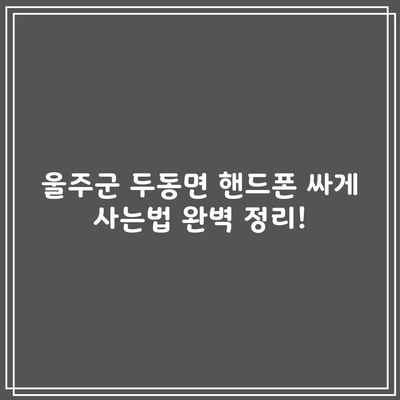 울주군 두동면 핸드폰 싸게 사는법 완벽 정리!