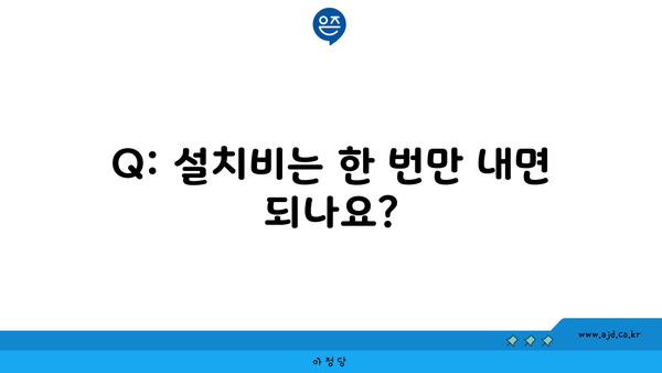 Q: 설치비는 한 번만 내면 되나요?