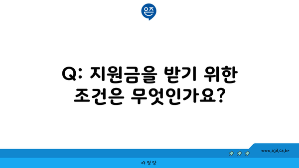 Q: 지원금을 받기 위한 조건은 무엇인가요?