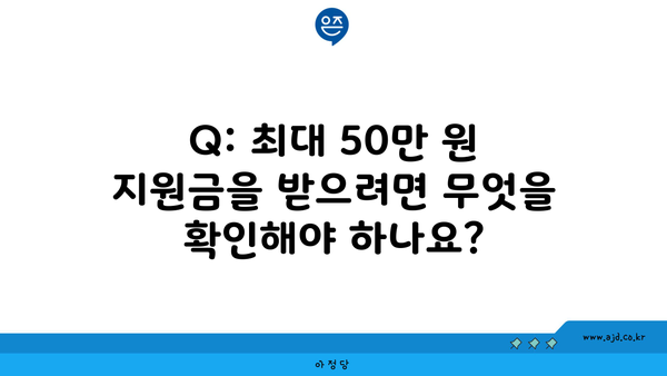 Q: 최대 50만 원 지원금을 받으려면 무엇을 확인해야 하나요?