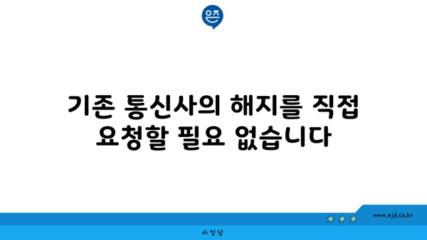 기존 통신사의 해지를 직접 요청할 필요 없습니다