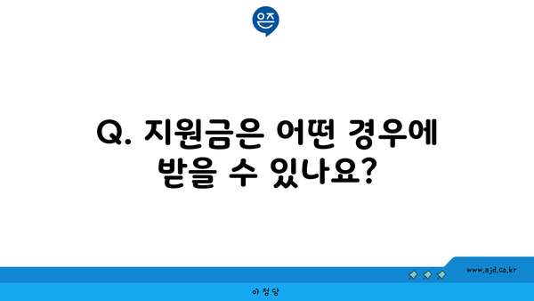 Q. 지원금은 어떤 경우에 받을 수 있나요?