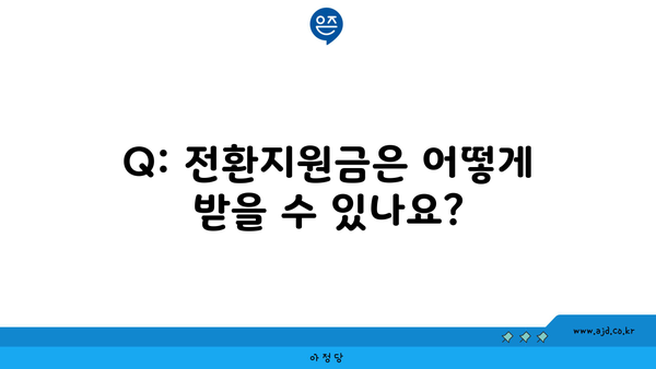 Q: 전환지원금은 어떻게 받을 수 있나요?