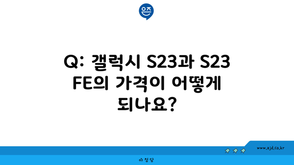 Q: 갤럭시 S23과 S23 FE의 가격이 어떻게 되나요?