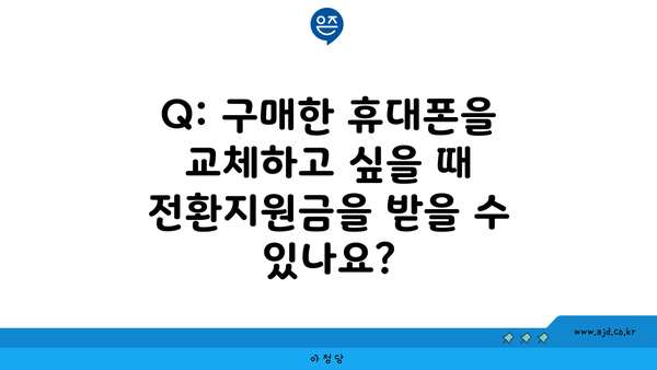 Q: 구매한 휴대폰을 교체하고 싶을 때 전환지원금을 받을 수 있나요?