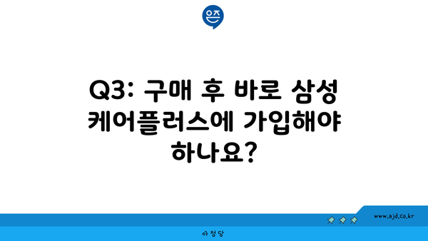 Q3: 구매 후 바로 삼성 케어플러스에 가입해야 하나요?