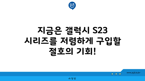 지금은 갤럭시 S23 시리즈를 저렴하게 구입할 절호의 기회!