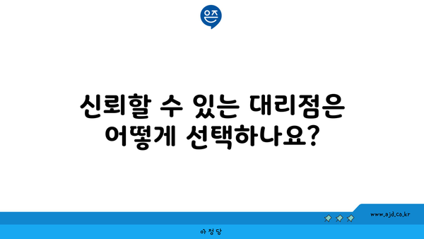 신뢰할 수 있는 대리점은 어떻게 선택하나요?