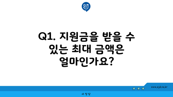 Q1. 지원금을 받을 수 있는 최대 금액은 얼마인가요?