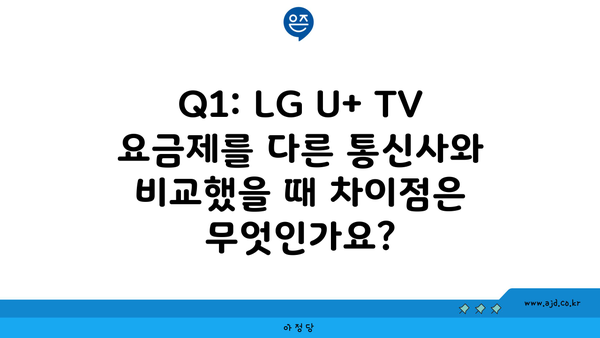 Q1: LG U+ TV 요금제를 다른 통신사와 비교했을 때 차이점은 무엇인가요?