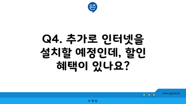 Q4. 추가로 인터넷을 설치할 예정인데, 할인 혜택이 있나요?