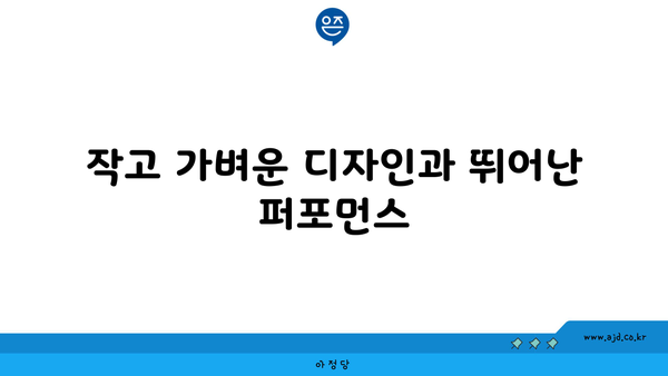 작고 가벼운 디자인과 뛰어난 퍼포먼스