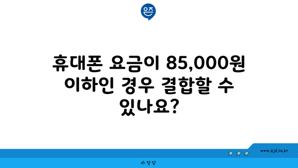 휴대폰 요금이 85,000원 이하인 경우 결합할 수 있나요?