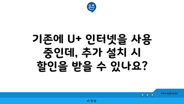 기존에 U+ 인터넷을 사용 중인데, 추가 설치 시 할인을 받을 수 있나요?