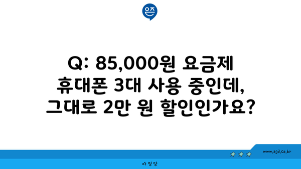 Q: 85,000원 요금제 휴대폰 3대 사용 중인데, 그대로 2만 원 할인인가요?