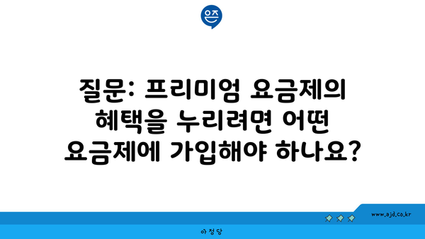 질문: 프리미엄 요금제의 혜택을 누리려면 어떤 요금제에 가입해야 하나요?