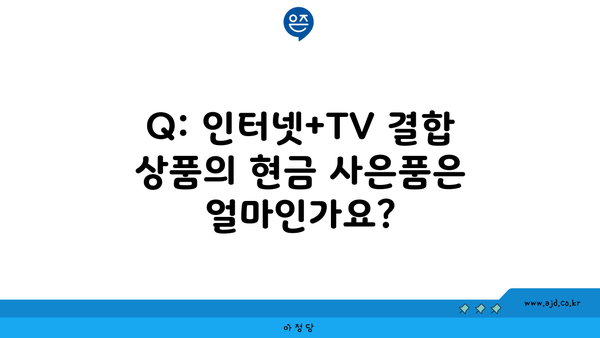 Q: 인터넷+TV 결합 상품의 현금 사은품은 얼마인가요?