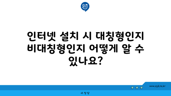 인터넷 설치 시 대칭형인지 비대칭형인지 어떻게 알 수 있나요?