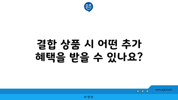 결합 상품 시 어떤 추가 혜택을 받을 수 있나요?