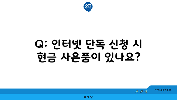 Q: 인터넷 단독 신청 시 현금 사은품이 있나요?