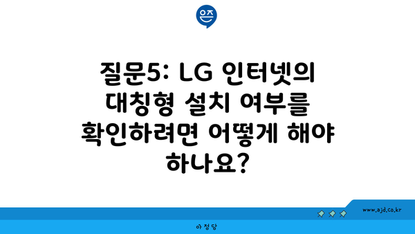 질문5: LG 인터넷의 대칭형 설치 여부를 확인하려면 어떻게 해야 하나요?