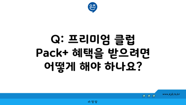 Q: 프리미엄 클럽 Pack+ 혜택을 받으려면 어떻게 해야 하나요?