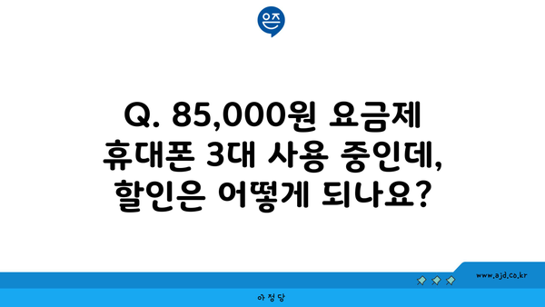 Q. 85,000원 요금제 휴대폰 3대 사용 중인데, 할인은 어떻게 되나요?