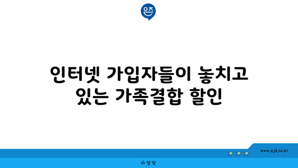 인터넷 가입자들이 놓치고 있는 가족결합 할인