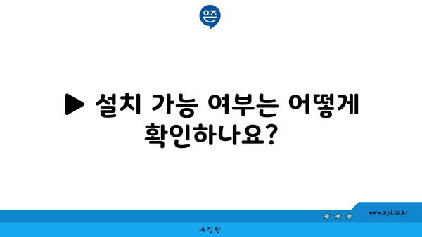 ▶ 설치 가능 여부는 어떻게 확인하나요?