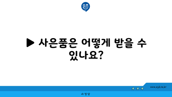 ▶ 사은품은 어떻게 받을 수 있나요?