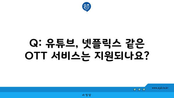 Q: 유튜브, 넷플릭스 같은 OTT 서비스는 지원되나요?