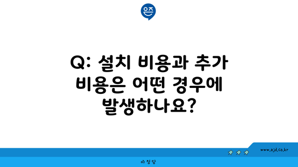 Q: 설치 비용과 추가 비용은 어떤 경우에 발생하나요?